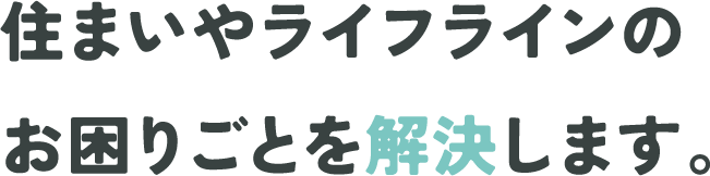 住まいやライフラインのお困りごとを解決します！